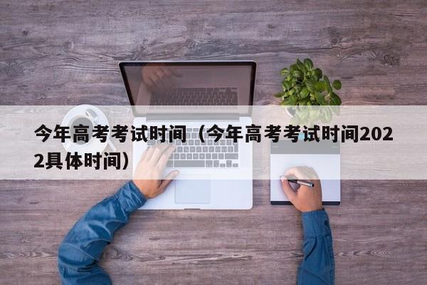 今年高考考试时间（今年高考考试时间2022具体时间）