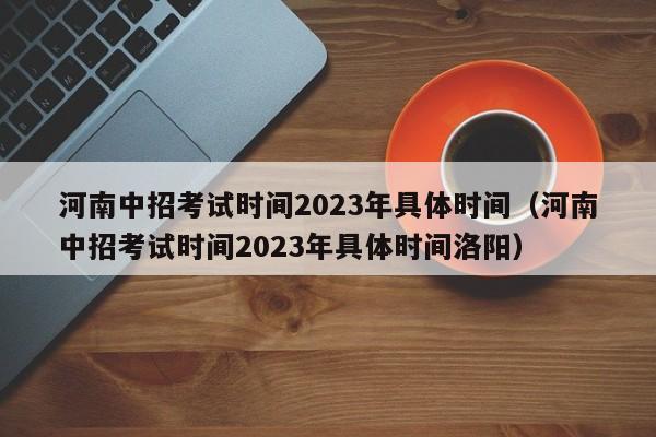 河南中招考试时间2023年具体时间（河南中招考试时间2023年具体时间洛阳）