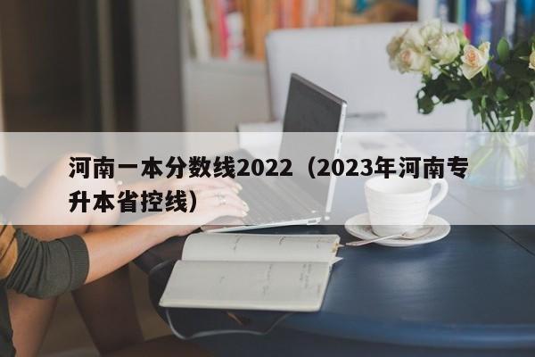 河南一本分数线2022（2023年河南专升本省控线）