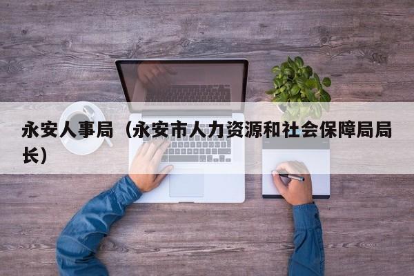 永安人事局（永安市人力资源和社会保障局局长）