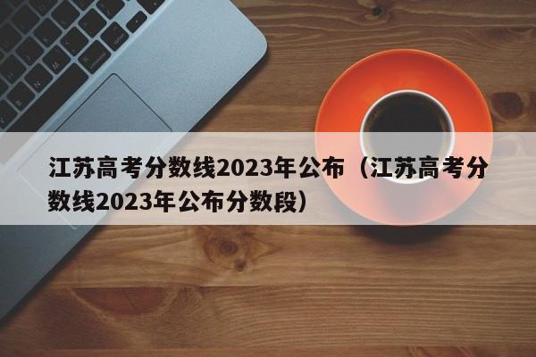 江苏高考分数线2023年公布（江苏高考分数线2023年公布分数段）