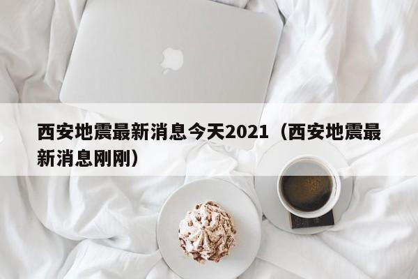 西安地震最新消息今天2021（西安地震最新消息刚刚）