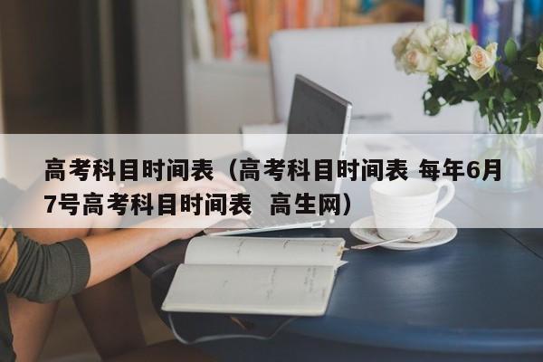 高考科目时间表（高考科目时间表 每年6月7号高考科目时间表  高生网）
