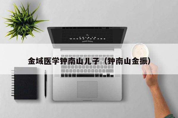 金域医学钟南山儿子（钟南山金振）