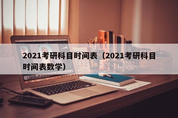 2021考研科目时间表（2021考研科目时间表数学）