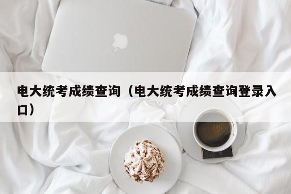 电大统考成绩查询（电大统考成绩查询登录入口）