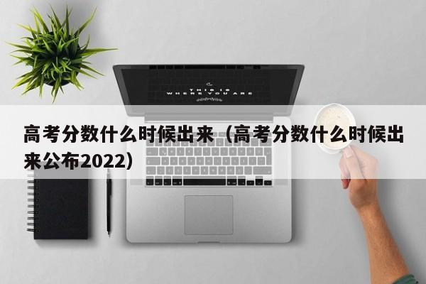 高考分数什么时候出来（高考分数什么时候出来公布2022）