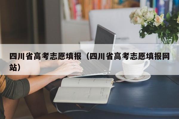 四川省高考志愿填报（四川省高考志愿填报网站）