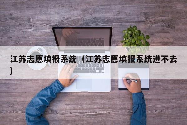 江苏志愿填报系统（江苏志愿填报系统进不去）