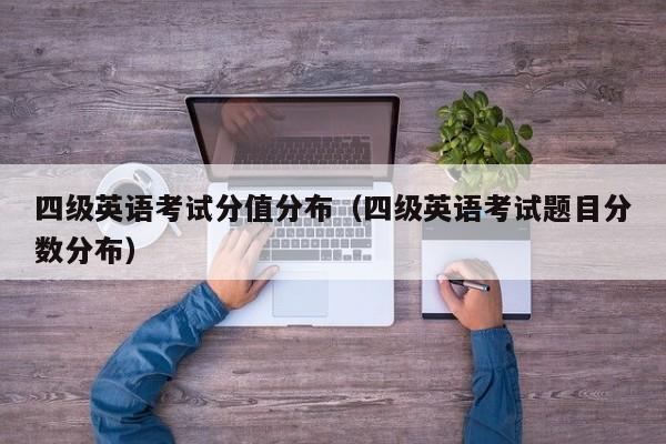 四级英语考试分值分布（四级英语考试题目分数分布）