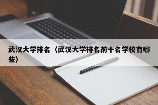 武汉大学排名（武汉大学排名前十名学校有哪些）