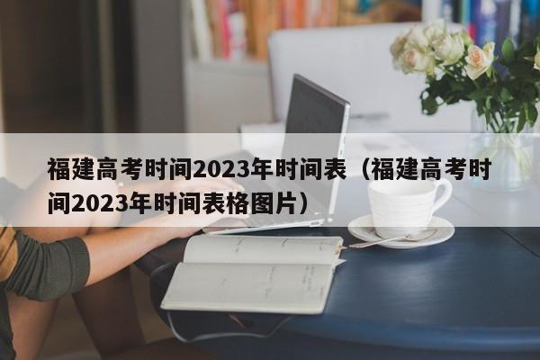 福建高考时间2023年时间表（福建高考时间2023年时间表格图片）