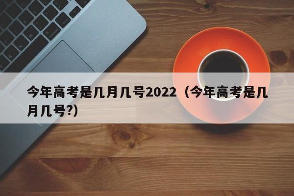 今年高考是几月几号2022（今年高考是几月几号?）