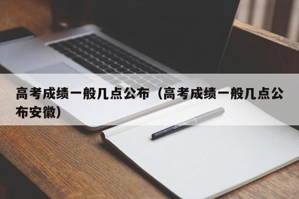 高考成绩一般几点公布（高考成绩一般几点公布安徽）