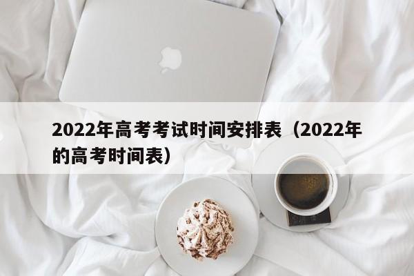 2022年高考考试时间安排表（2022年的高考时间表）