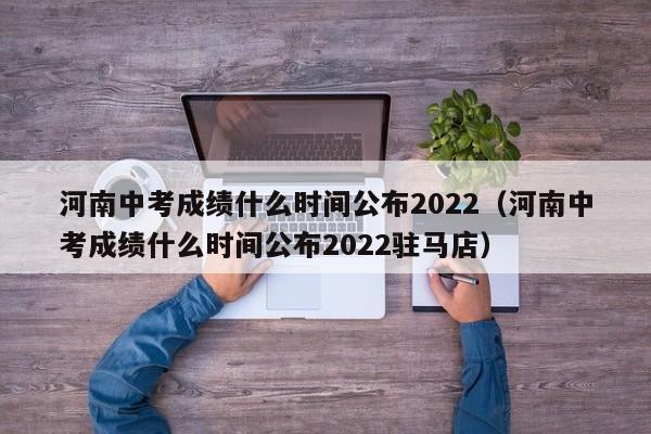 河南中考成绩什么时间公布2022（河南中考成绩什么时间公布2022驻马店）