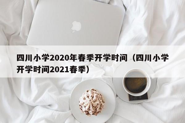四川小学2020年春季开学时间（四川小学开学时间2021春季）