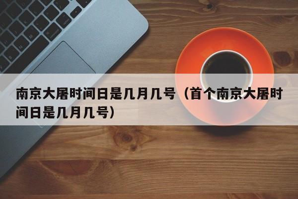 南京大屠时间日是几月几号（首个南京大屠时间日是几月几号）
