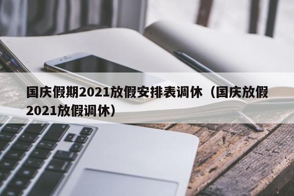 国庆假期2021放假安排表调休（国庆放假2021放假调休）
