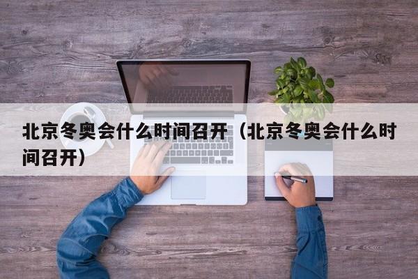 北京冬奥会什么时间召开（北京冬奥会什么时间召开）