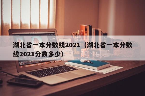 湖北省一本分数线2021（湖北省一本分数线2021分数多少）