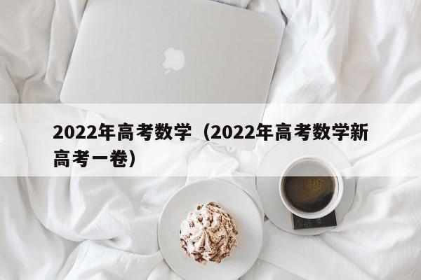 2022年高考数学（2022年高考数学新高考一卷）