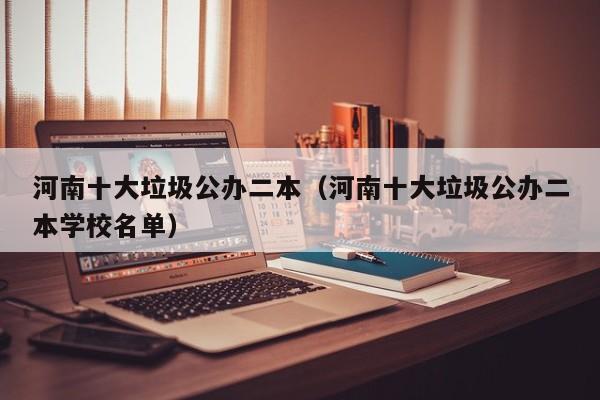 河南十大垃圾公办二本（河南十大垃圾公办二本学校名单）