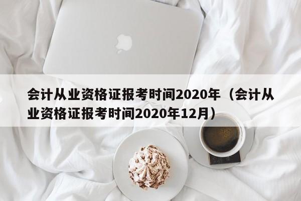 会计从业资格证报考时间2020年（会计从业资格证报考时间2020年12月）