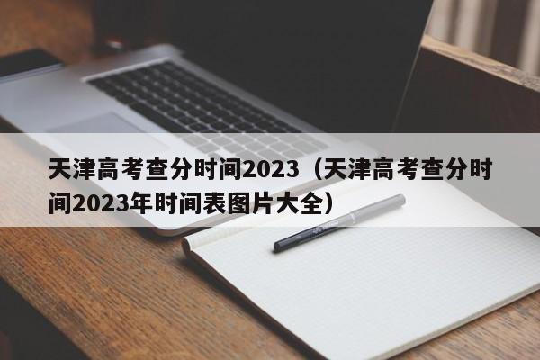 天津高考查分时间2023（天津高考查分时间2023年时间表图片大全）