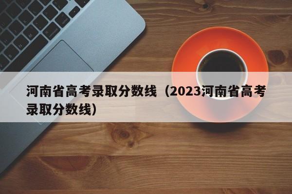 河南省高考录取分数线（2023河南省高考录取分数线）