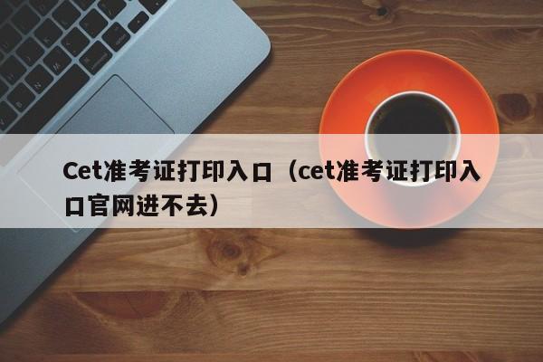 Cet准考证打印入口（cet准考证打印入口官网进不去）