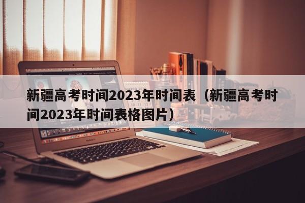 新疆高考时间2023年时间表（新疆高考时间2023年时间表格图片）