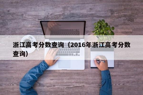 浙江高考分数查询（2016年浙江高考分数查询）