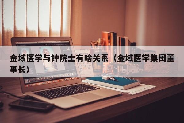 金域医学与钟院士有啥关系（金域医学集团董事长）