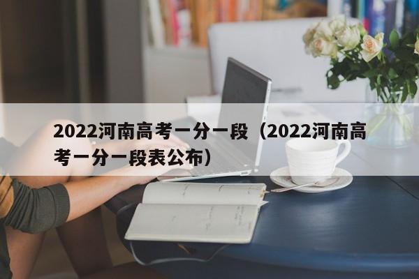 2022河南高考一分一段（2022河南高考一分一段表公布）