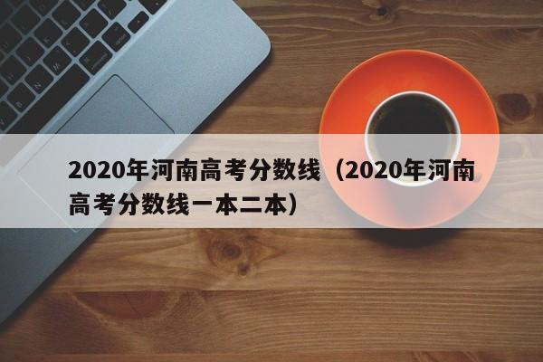 2020年河南高考分数线（2020年河南高考分数线一本二本）