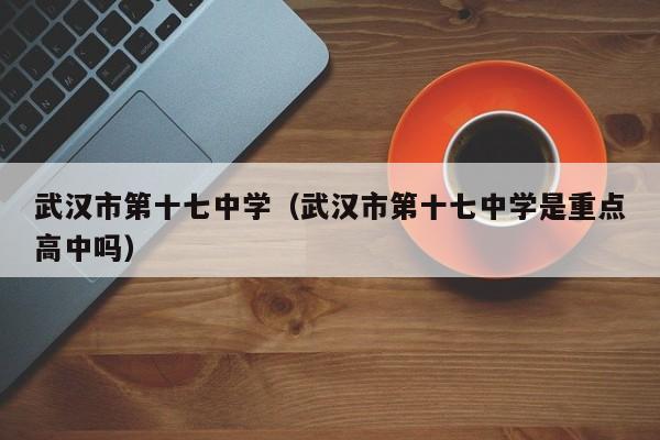 武汉市第十七中学（武汉市第十七中学是重点高中吗）