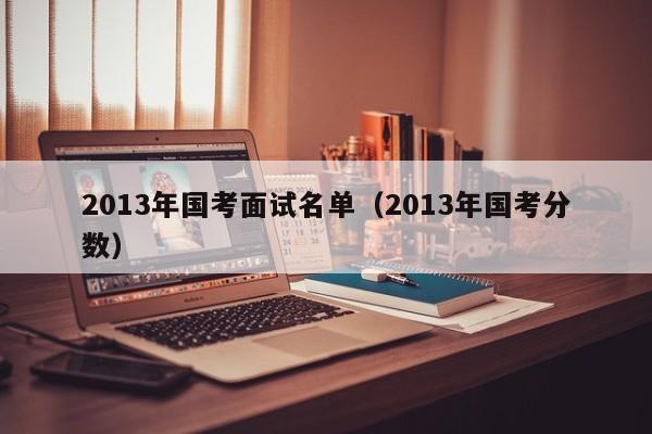 2013年国考面试名单（2013年国考分数）