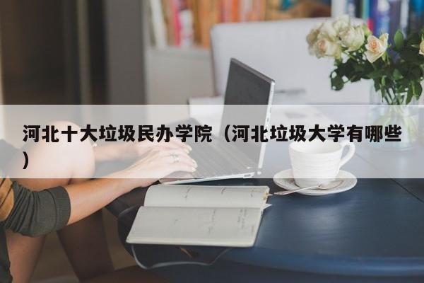 河北十大垃圾民办学院（河北垃圾大学有哪些）