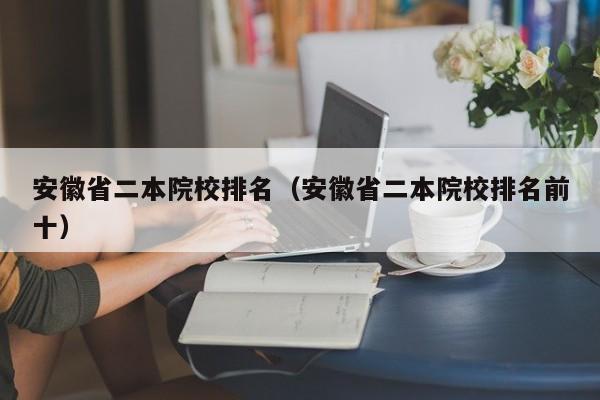 安徽省二本院校排名（安徽省二本院校排名前十）