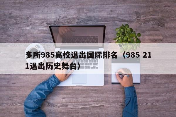 多所985高校退出国际排名（985 211退出历史舞台）
