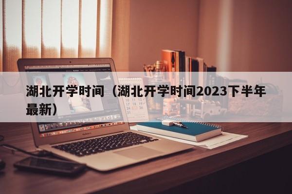 湖北开学时间（湖北开学时间2023下半年最新）