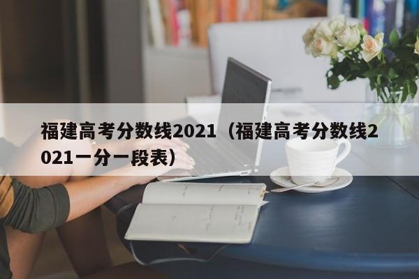 福建高考分数线2021（福建高考分数线2021一分一段表）