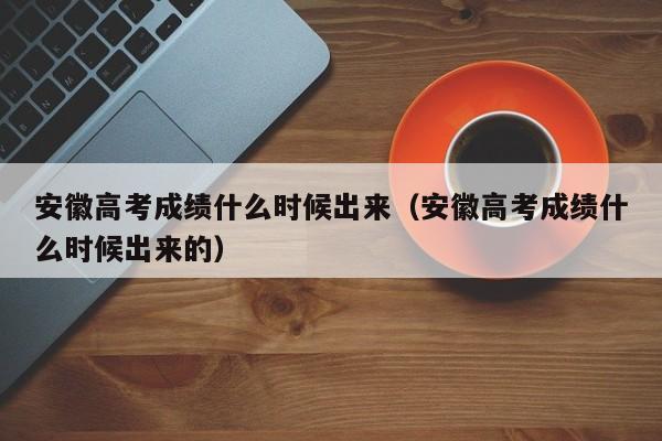安徽高考成绩什么时候出来（安徽高考成绩什么时候出来的）
