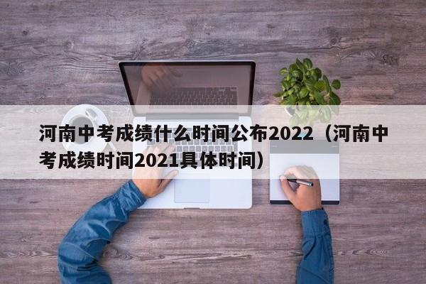 河南中考成绩什么时间公布2022（河南中考成绩时间2021具体时间）