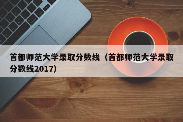 首都师范大学录取分数线（首都师范大学录取分数线2017）