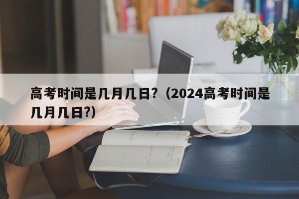 高考时间是几月几日?（2024高考时间是几月几日?）