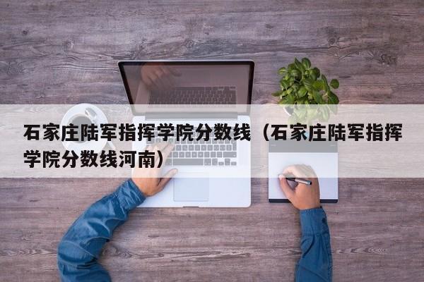石家庄陆军指挥学院分数线（石家庄陆军指挥学院分数线河南）