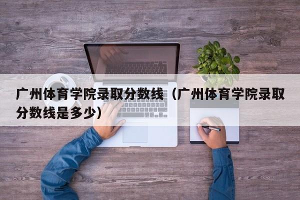 广州体育学院录取分数线（广州体育学院录取分数线是多少）