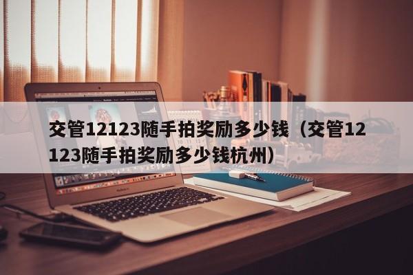 交管12123随手拍奖励多少钱（交管12123随手拍奖励多少钱杭州）